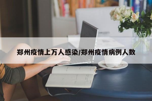 郑州疫情上万人感染/郑州疫情病例人数-第1张图片-某年资讯