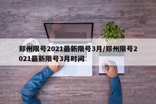 郑州限号2021最新限号3月/郑州限号2021最新限号3月时间-第1张图片-某年资讯