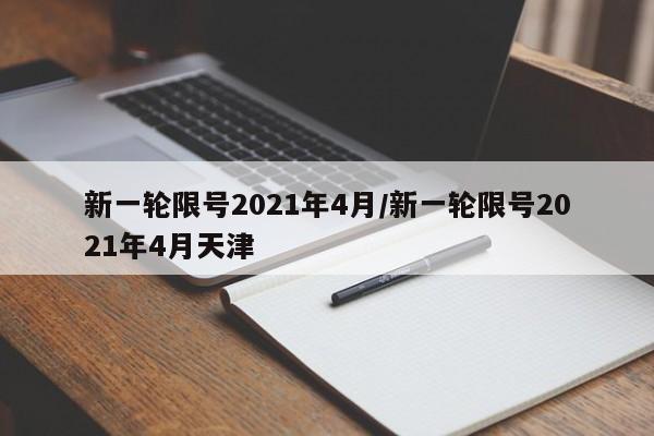 新一轮限号2021年4月/新一轮限号2021年4月天津-第1张图片-某年资讯