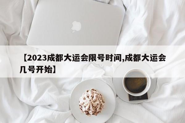 【2023成都大运会限号时间,成都大运会几号开始】-第1张图片-某年资讯