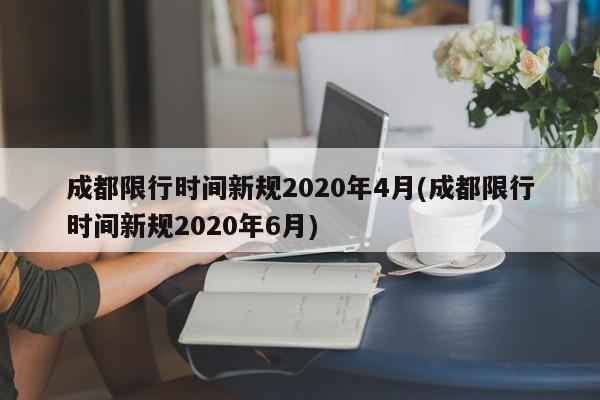 成都限行时间新规2020年4月(成都限行时间新规2020年6月)-第1张图片-某年资讯