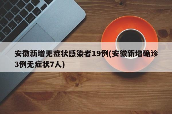 安徽新增无症状感染者19例(安徽新增确诊3例无症状7人)-第1张图片-某年资讯