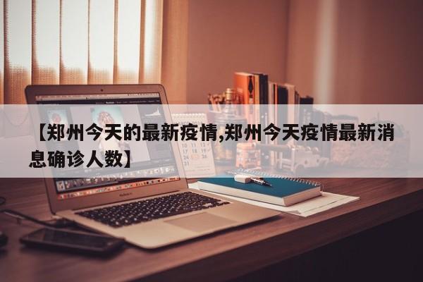 【郑州今天的最新疫情,郑州今天疫情最新消息确诊人数】-第1张图片-某年资讯