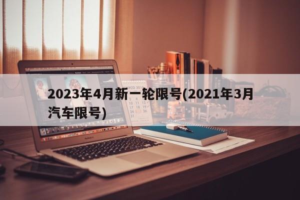 2023年4月新一轮限号(2021年3月汽车限号)-第1张图片-某年资讯