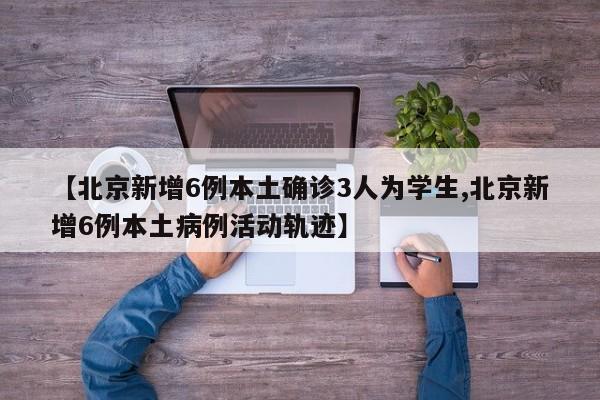 【北京新增6例本土确诊3人为学生,北京新增6例本土病例活动轨迹】-第1张图片-某年资讯