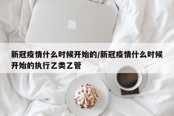 新冠疫情什么时候开始的/新冠疫情什么时候开始的执行乙类乙管-第1张图片-某年资讯