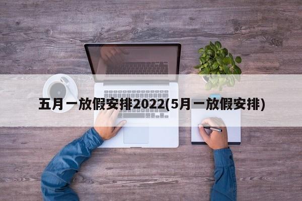 五月一放假安排2022(5月一放假安排)-第1张图片-某年资讯