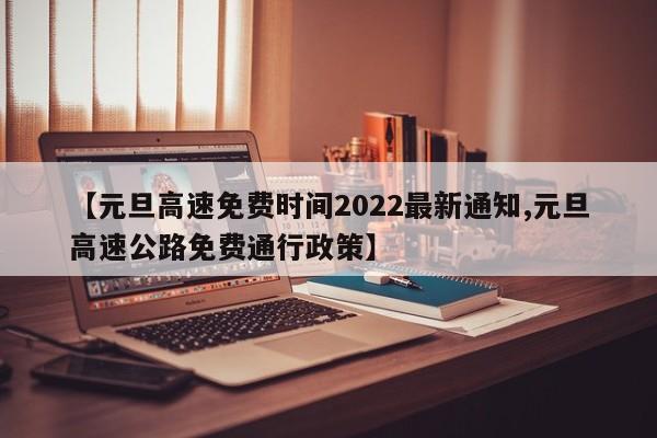 【元旦高速免费时间2022最新通知,元旦高速公路免费通行政策】-第1张图片-某年资讯