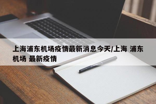 上海浦东机场疫情最新消息今天/上海 浦东机场 最新疫情-第1张图片-某年资讯