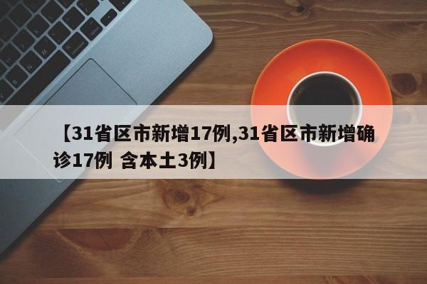 【31省区市新增17例,31省区市新增确诊17例 含本土3例】-第1张图片-某年资讯