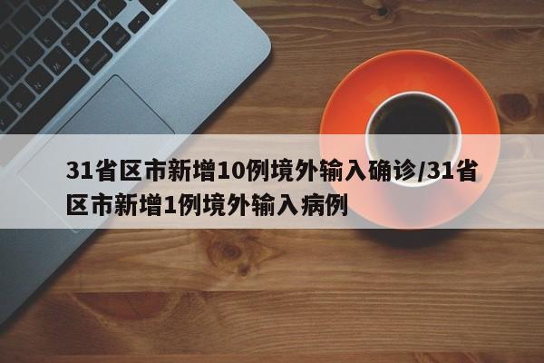 31省区市新增10例境外输入确诊/31省区市新增1例境外输入病例-第1张图片-某年资讯