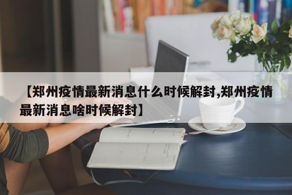 【郑州疫情最新消息什么时候解封,郑州疫情最新消息啥时候解封】-第1张图片-某年资讯