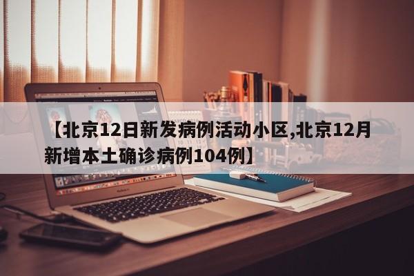 【北京12日新发病例活动小区,北京12月新增本土确诊病例104例】-第1张图片-某年资讯