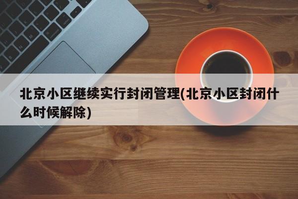 北京小区继续实行封闭管理(北京小区封闭什么时候解除)-第1张图片-某年资讯