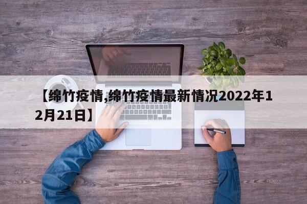 【绵竹疫情,绵竹疫情最新情况2022年12月21日】-第1张图片-某年资讯